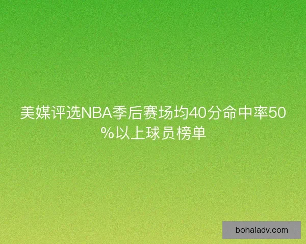 美媒评选NBA季后赛场均40分命中率50%以上球员榜单