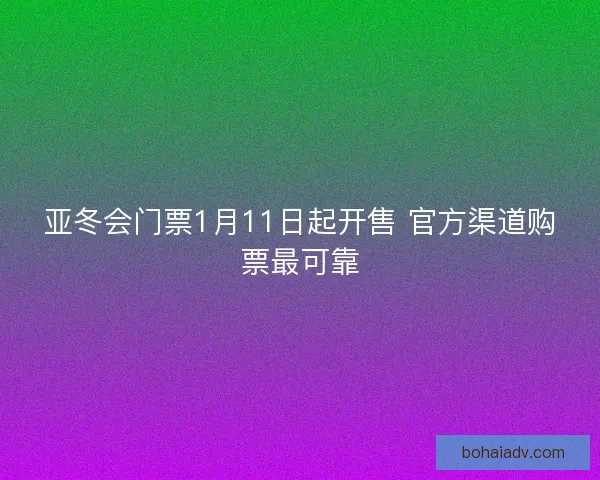 亚冬会门票1月11日起开售 官方渠道购票最可靠