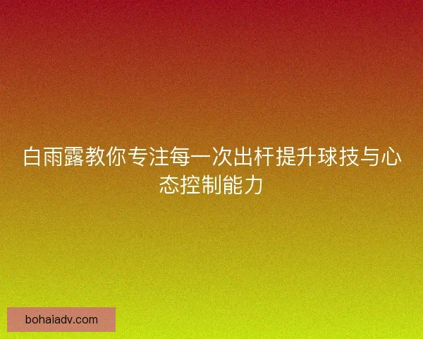 白雨露教你专注每一次出杆提升球技与心态控制能力