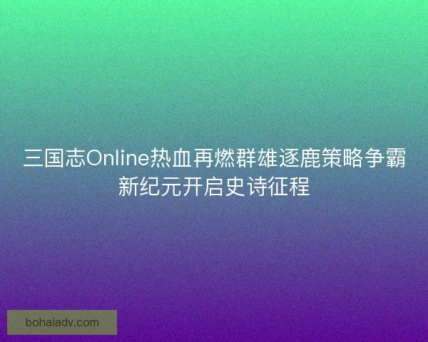 三国志Online热血再燃群雄逐鹿策略争霸新纪元开启史诗征程