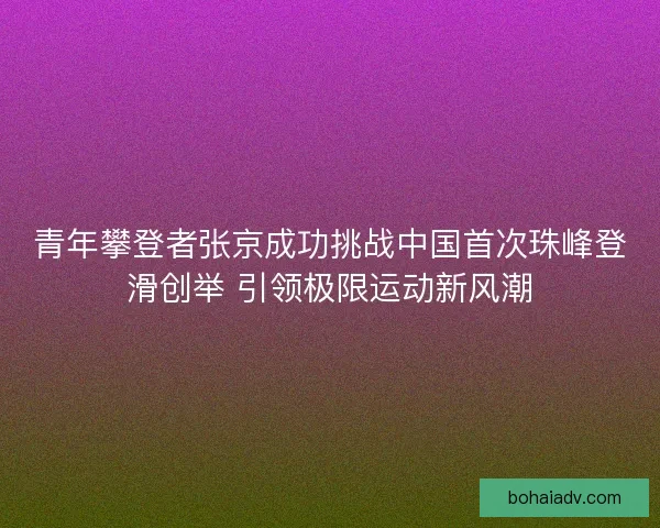 青年攀登者张京成功挑战中国首次珠峰登滑创举 引领极限运动新风潮