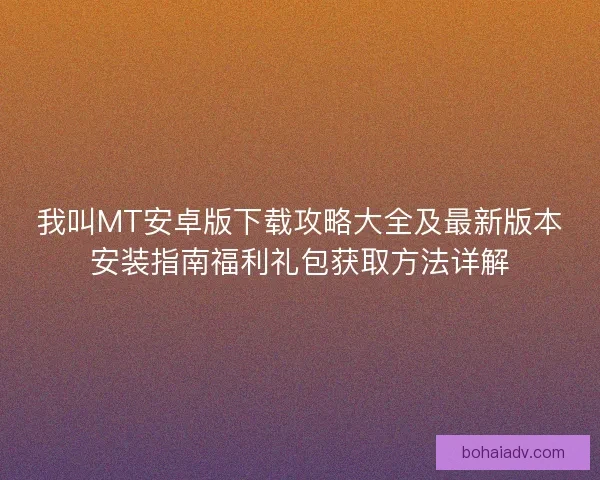 我叫MT安卓版下载攻略大全及最新版本安装指南福利礼包获取方法详解