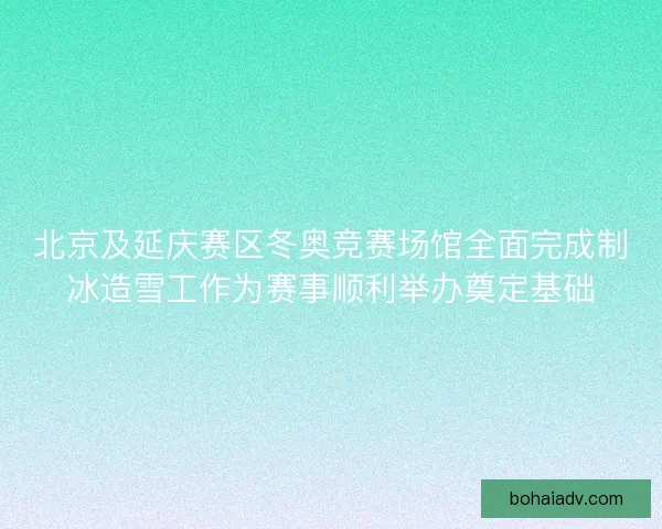 北京及延庆赛区冬奥竞赛场馆全面完成制冰造雪工作为赛事顺利举办奠定基础