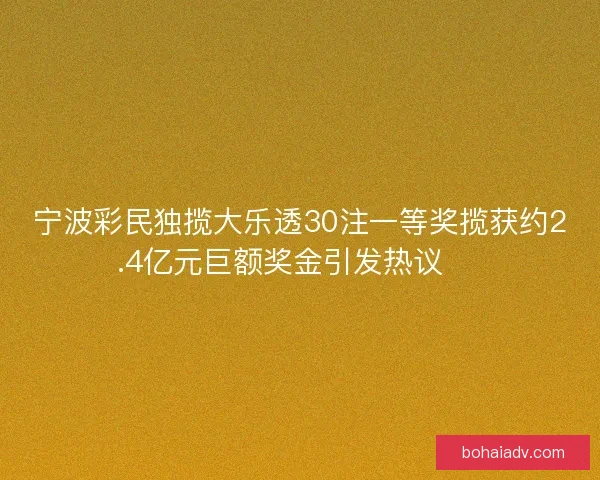 宁波彩民独揽大乐透30注一等奖揽获约2.4亿元巨额奖金引发热议 🎉