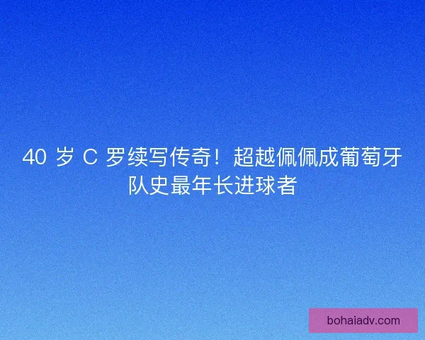 40 岁 C 罗续写传奇！超越佩佩成葡萄牙队史最年长进球者
