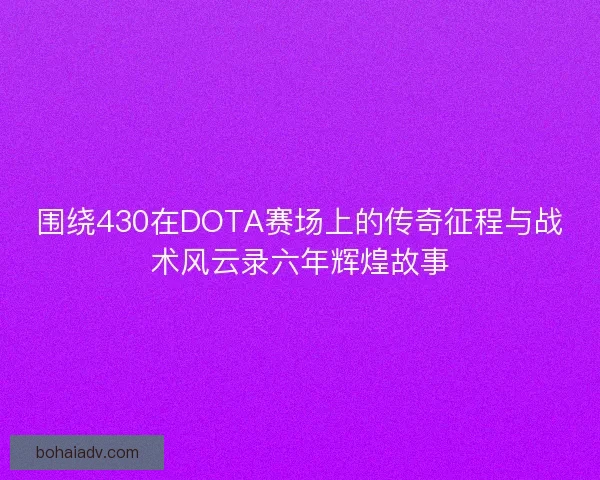 围绕430在DOTA赛场上的传奇征程与战术风云录六年辉煌故事